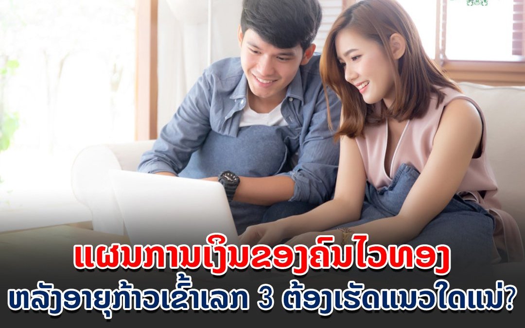 ແຜນການເງິນຂອງຄົນໄວທອງ ຫລັງອາຍຸກ້າວເຂົ້າເລກ 3 ຕ້ອງເຮັດແນວໃດແນ່?.